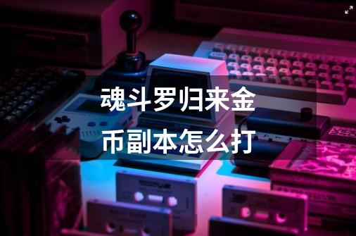 魂斗罗归来金币副本怎么打-第1张-游戏信息-龙启网