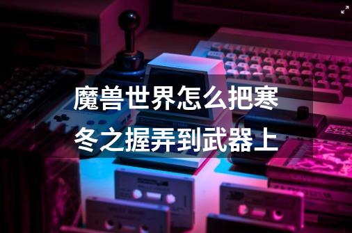 魔兽世界怎么把寒冬之握弄到武器上-第1张-游戏信息-龙启网