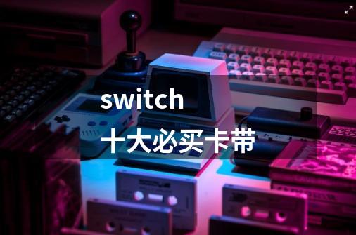 switch十大必买卡带-第1张-游戏信息-龙启网