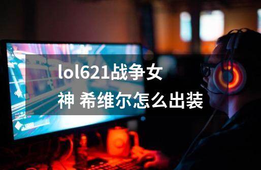 lol6.21战争女神 希维尔怎么出装-第1张-游戏信息-龙启网