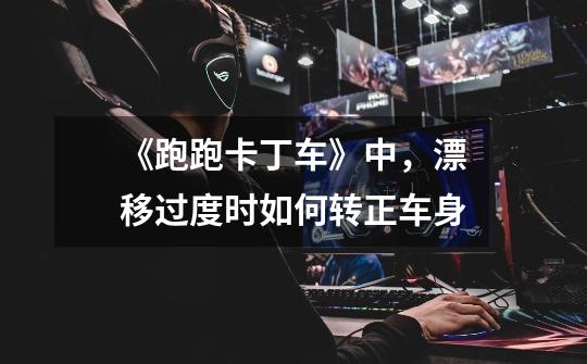《跑跑卡丁车》中,漂移过度时如何转正车身-第1张-游戏信息-龙启网