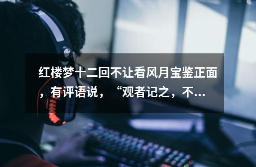 红楼梦十二回不让看风月宝鉴正面，有评语说，“观者记之，不要看这书正面方是会看。”这正反面有何寓意-第1张-游戏信息-龙启网