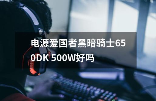 电源爱国者黑暗骑士650DK 500W好吗-第1张-游戏信息-龙启网