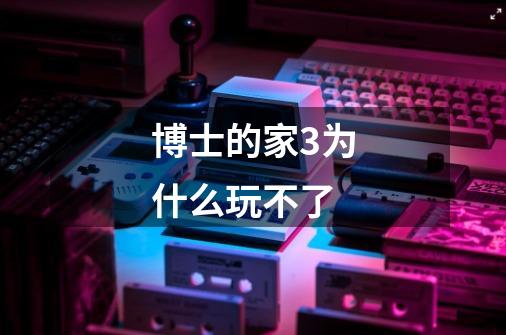 博士的家3为什么玩不了-第1张-游戏信息-龙启网