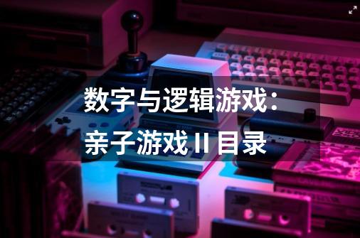数字与逻辑游戏:亲子游戏Ⅱ目录-第1张-游戏信息-龙启网