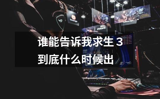 谁能告诉我求生３到底什么时候出-第1张-游戏信息-龙启网
