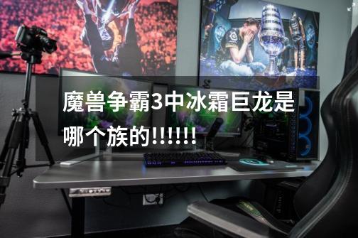 魔兽争霸3中冰霜巨龙是哪个族的!!!!!!-第1张-游戏信息-龙启网