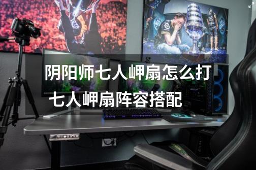 阴阳师七人岬扇怎么打 七人岬扇阵容搭配-第1张-游戏信息-龙启网