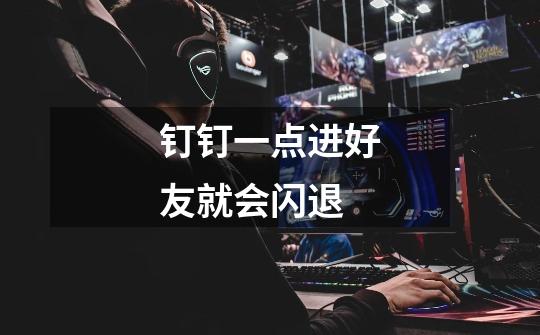 钉钉一点进好友就会闪退-第1张-游戏信息-龙启网