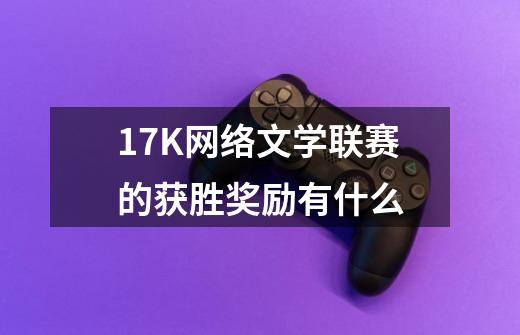 17K网络文学联赛的获胜奖励有什么-第1张-游戏信息-龙启网