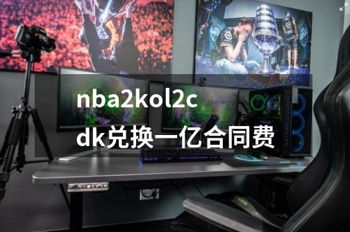 nba2kol2cdk兑换一亿合同费-第1张-游戏信息-龙启网