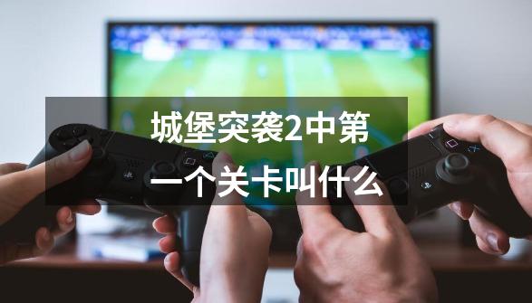 城堡突袭2中第一个关卡叫什么-第1张-游戏信息-龙启网