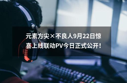 元素方尖×不良人9月22日惊喜上线联动PV今日正式公开!-第1张-游戏信息-龙启网