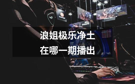 浪姐极乐净土在哪一期播出-第1张-游戏信息-龙启网