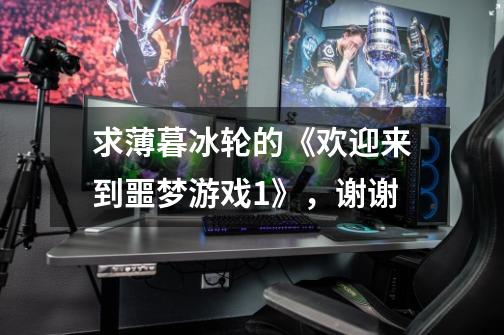 求薄暮冰轮的《欢迎来到噩梦游戏1》,谢谢-第1张-游戏信息-龙启网