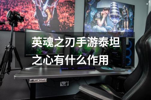 英魂之刃手游泰坦之心有什么作用-第1张-游戏信息-龙启网