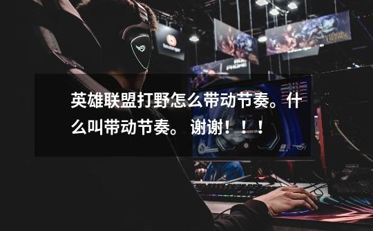 英雄联盟打野怎么带动节奏。什么叫带动节奏。 谢谢!!!-第1张-游戏信息-龙启网