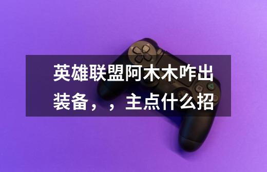 英雄联盟阿木木咋出装备,,主点什么招-第1张-游戏信息-龙启网