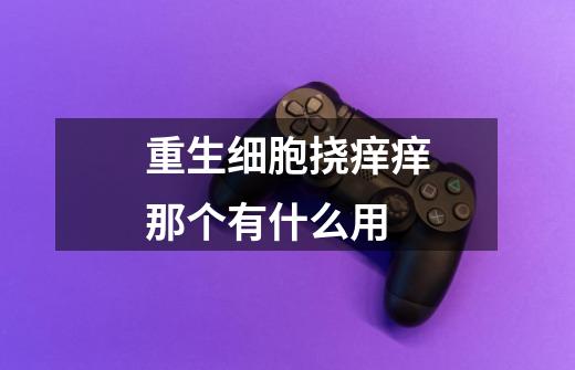 重生细胞挠痒痒那个有什么用-第1张-游戏信息-龙启网