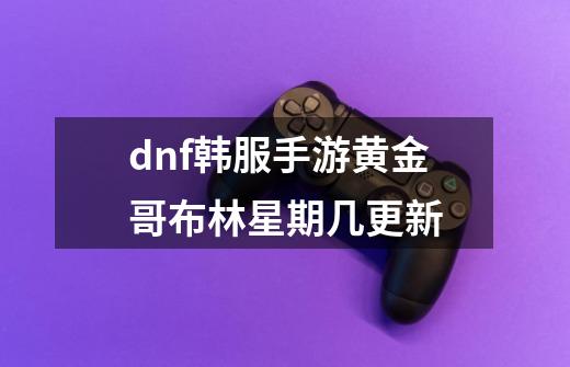 dnf韩服手游黄金哥布林星期几更新-第1张-游戏信息-龙启网
