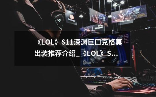 《LOL》S11深渊巨口克格莫出装推荐介绍_《LOL》S11深渊巨口克格莫出装推荐是什么-第1张-游戏信息-龙启网