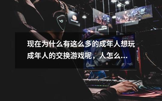现在为什么有这么多的成年人想玩成年人的交换游戏呢，人怎么想的，这社会怎么这样呢-第1张-游戏信息-龙启网