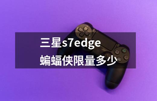 三星s7edge蝙蝠侠限量多少-第1张-游戏信息-龙启网