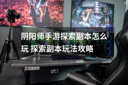 阴阳师手游探索副本怎么玩 探索副本玩法攻略-第1张-游戏信息-龙启网