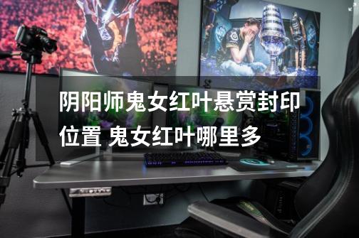 阴阳师鬼女红叶悬赏封印位置 鬼女红叶哪里多-第1张-游戏信息-龙启网
