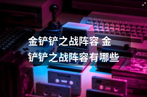 金铲铲之战阵容 金铲铲之战阵容有哪些-第1张-游戏信息-龙启网