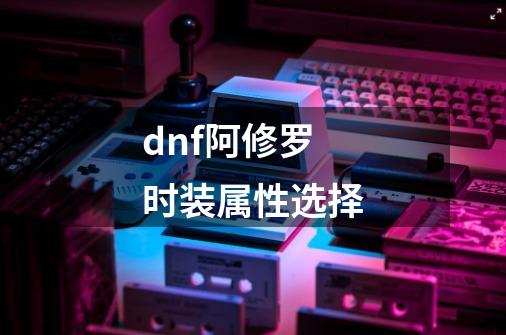 dnf阿修罗时装属性选择-第1张-游戏信息-龙启网