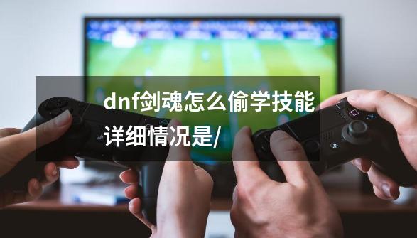 dnf剑魂怎么偷学技能详细情况是/-第1张-游戏信息-龙启网
