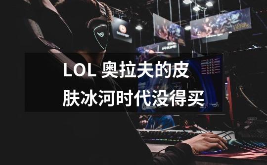 LOL 奥拉夫的皮肤冰河时代没得买-第1张-游戏信息-龙启网