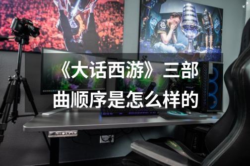 《大话西游》三部曲顺序是怎么样的-第1张-游戏信息-龙启网