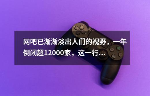 网吧已渐渐淡出人们的视野,一年倒闭超12000家,这一行业的前景如何-第1张-游戏信息-龙启网