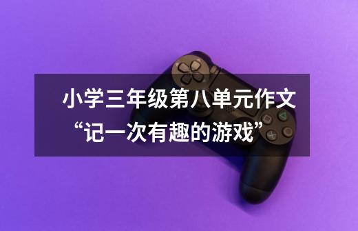 小学三年级第八单元作文“记一次有趣的游戏”-第1张-游戏信息-龙启网