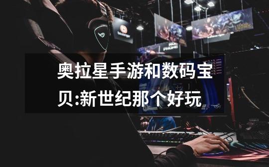 奥拉星手游和数码宝贝:新世纪那个好玩-第1张-游戏信息-龙启网