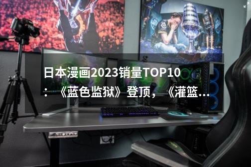 日本漫画2023销量TOP10:《蓝色监狱》登顶,《灌篮高手》回归畅销榜-第1张-游戏信息-龙启网