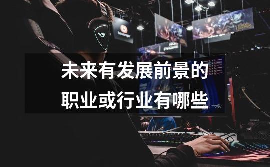 未来有发展前景的职业或行业有哪些-第1张-游戏信息-龙启网