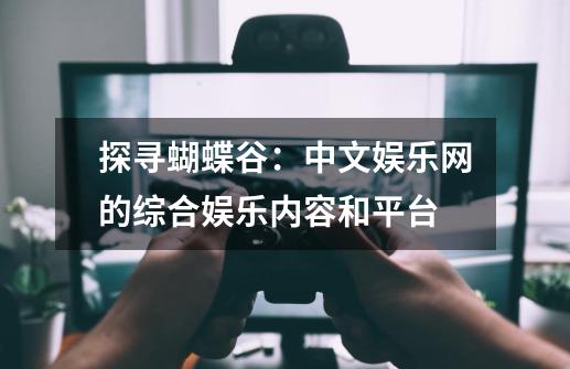 探寻蝴蝶谷:中文娱乐网的综合娱乐内容和平台-第1张-游戏信息-龙启网