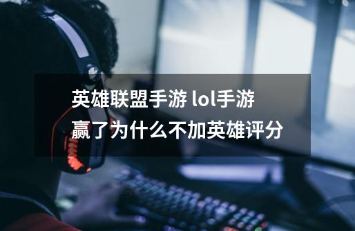 英雄联盟手游 lol手游赢了为什么不加英雄评分-第1张-游戏信息-龙启网