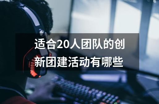 适合20人团队的创新团建活动有哪些-第1张-游戏信息-龙启网