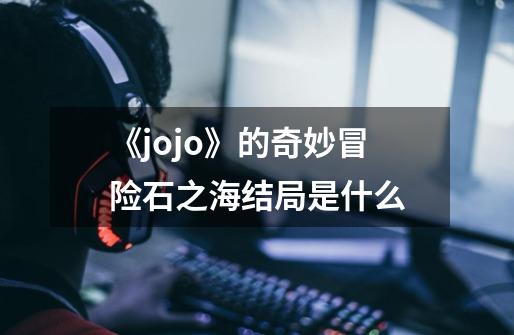 《jojo》的奇妙冒险石之海结局是什么-第1张-游戏信息-龙启网