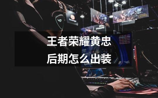 王者荣耀黄忠后期怎么出装-第1张-游戏信息-龙启网