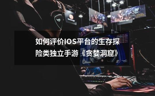 如何评价IOS平台的生存探险类独立手游《贪婪洞窟》-第1张-游戏信息-龙启网