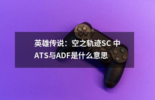 英雄传说:空之轨迹SC 中ATS与ADF是什么意思-第1张-游戏信息-龙启网