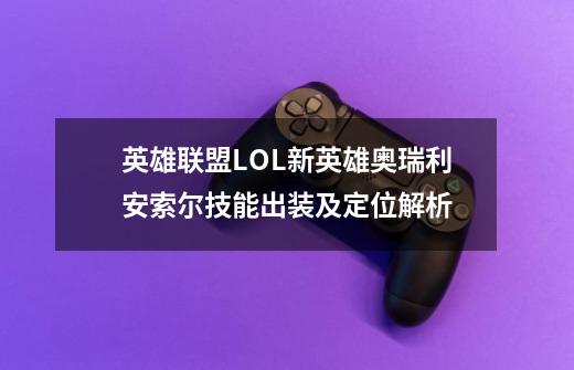 英雄联盟LOL新英雄奥瑞利安索尔技能出装及定位解析-第1张-游戏信息-龙启网