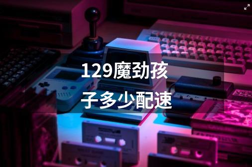 129魔劲孩子多少配速-第1张-游戏信息-龙启网