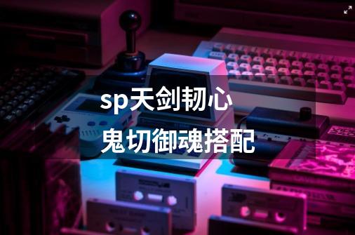 sp天剑韧心鬼切御魂搭配-第1张-游戏信息-龙启网