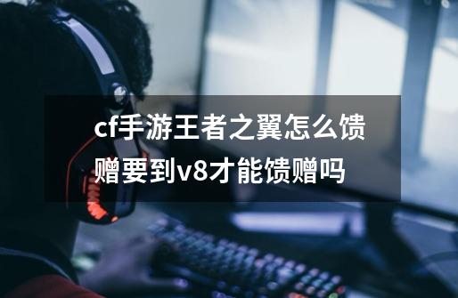 cf手游王者之翼怎么馈赠要到v8才能馈赠吗-第1张-游戏信息-龙启网
